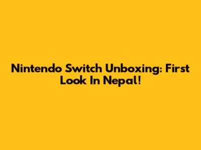 Nintendo Switch Unboxing: First Look In Nepal!