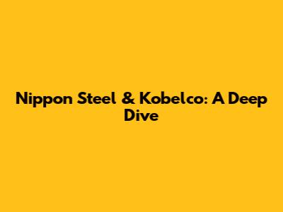 Nippon Steel & Kobelco: A Deep Dive