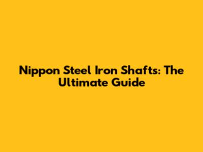 Nippon Steel Iron Shafts: The Ultimate Guide