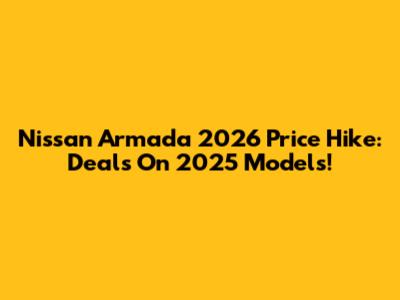 Nissan Armada 2026 Price Hike: Deals On 2025 Models!