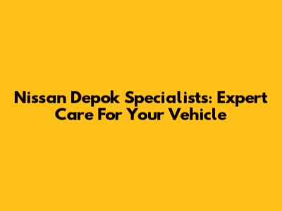 Nissan Depok Specialists: Expert Care For Your Vehicle