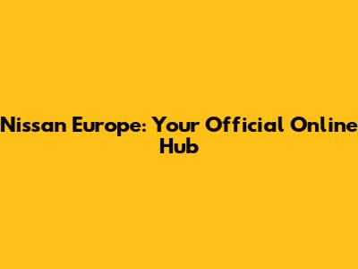 Nissan Europe: Your Official Online Hub