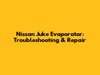 Nissan Juke Evaporator: Troubleshooting & Repair