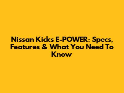 Nissan Kicks E-POWER: Specs, Features & What You Need To Know