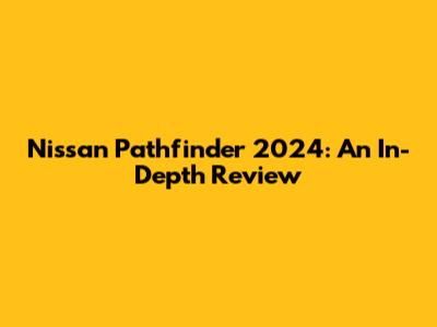 Nissan Pathfinder 2024: An In-Depth Review
