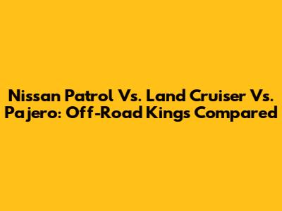 Nissan Patrol Vs. Land Cruiser Vs. Pajero: Off-Road Kings Compared
