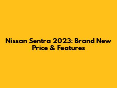 Nissan Sentra 2023: Brand New Price & Features
