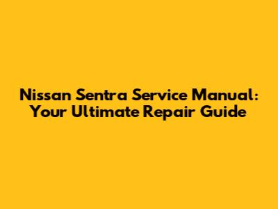 Nissan Sentra Service Manual: Your Ultimate Repair Guide