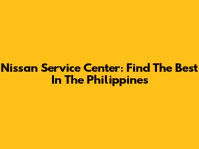 Nissan Service Center: Find The Best In The Philippines