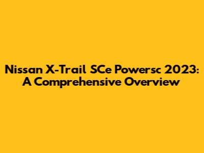 Nissan X-Trail SCe Powersc 2023: A Comprehensive Overview
