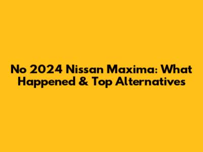 No 2024 Nissan Maxima: What Happened & Top Alternatives
