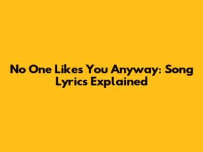 No One Likes You Anyway: Song Lyrics Explained