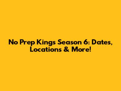 No Prep Kings Season 6: Dates, Locations & More!