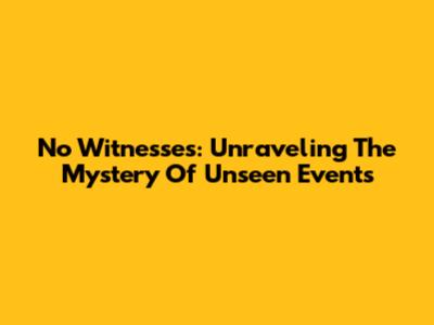No Witnesses: Unraveling The Mystery Of Unseen Events