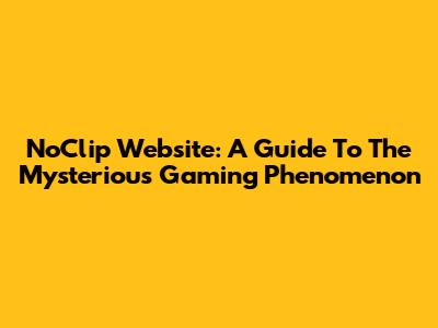 NoClip Website: A Guide To The Mysterious Gaming Phenomenon