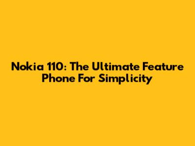 Nokia 110: The Ultimate Feature Phone For Simplicity