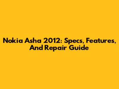 Nokia Asha 2012: Specs, Features, And Repair Guide