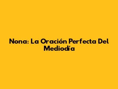 Nona: La Oración Perfecta Del Mediodía