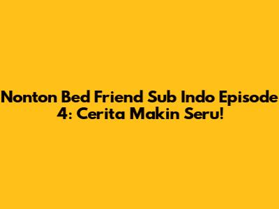 Nonton Bed Friend Sub Indo Episode 4: Cerita Makin Seru!