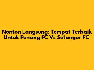 Nonton Langsung: Tempat Terbaik Untuk Penang FC Vs Selangor FC!