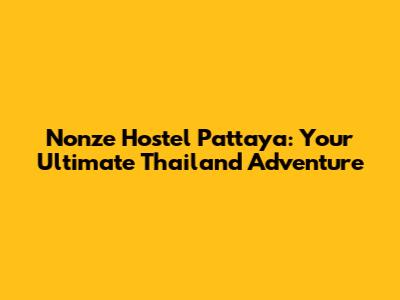 Nonze Hostel Pattaya: Your Ultimate Thailand Adventure