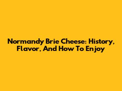 Normandy Brie Cheese: History, Flavor, And How To Enjoy