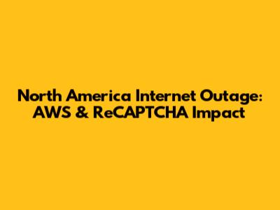 North America Internet Outage: AWS & ReCAPTCHA Impact