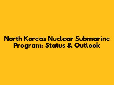 North Korea's Nuclear Submarine Program: Status & Outlook