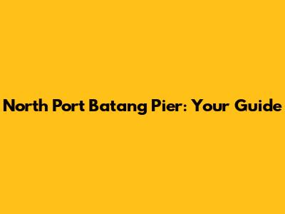 North Port Batang Pier: Your Guide