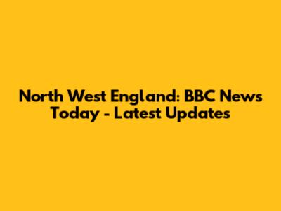 North West England: BBC News Today - Latest Updates