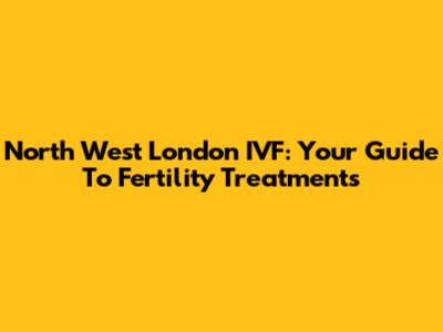 North West London IVF: Your Guide To Fertility Treatments