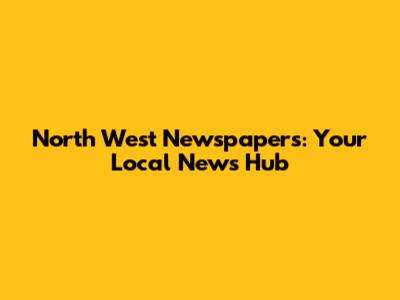 North West Newspapers: Your Local News Hub