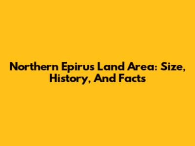 Northern Epirus Land Area: Size, History, And Facts