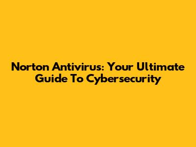 Norton Antivirus: Your Ultimate Guide To Cybersecurity