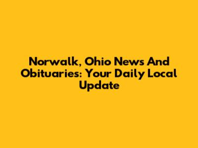 Norwalk, Ohio News And Obituaries: Your Daily Local Update