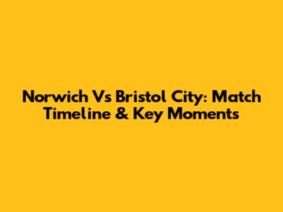 Norwich Vs Bristol City: Match Timeline & Key Moments
