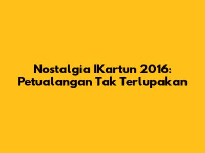 Nostalgia IKartun 2016: Petualangan Tak Terlupakan