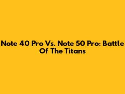 Note 40 Pro Vs. Note 50 Pro: Battle Of The Titans
