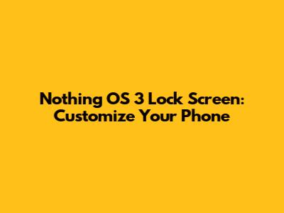 Nothing OS 3 Lock Screen: Customize Your Phone