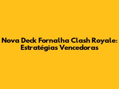 Nova Deck Fornalha Clash Royale: Estratégias Vencedoras