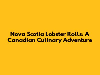 Nova Scotia Lobster Rolls: A Canadian Culinary Adventure