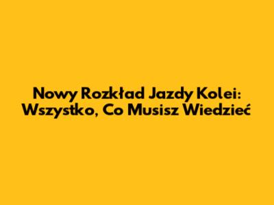 Nowy Rozkład Jazdy Kolei: Wszystko, Co Musisz Wiedzieć
