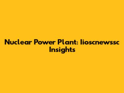 Nuclear Power Plant: Iioscnewssc Insights