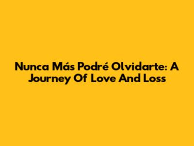Nunca Más Podré Olvidarte: A Journey Of Love And Loss