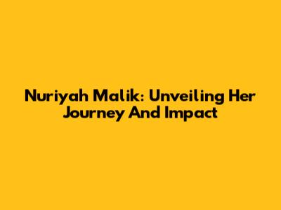 Nuriyah Malik: Unveiling Her Journey And Impact