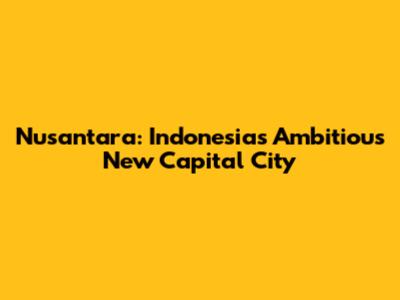 Nusantara: Indonesia's Ambitious New Capital City