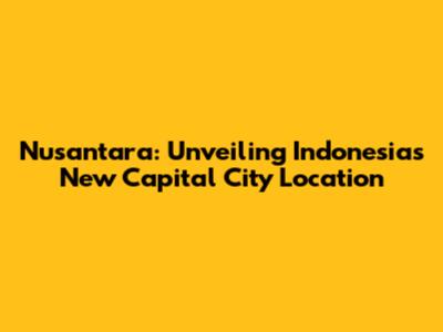 Nusantara: Unveiling Indonesia's New Capital City Location