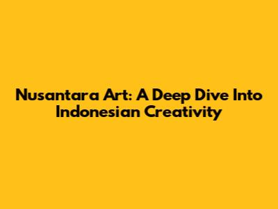 Nusantara Art: A Deep Dive Into Indonesian Creativity