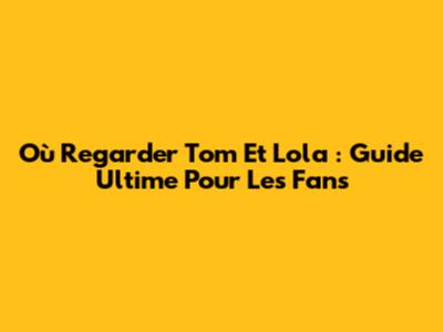 Où Regarder Tom Et Lola : Guide Ultime Pour Les Fans