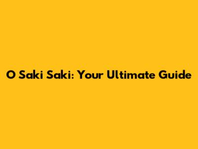 O Saki Saki: Your Ultimate Guide